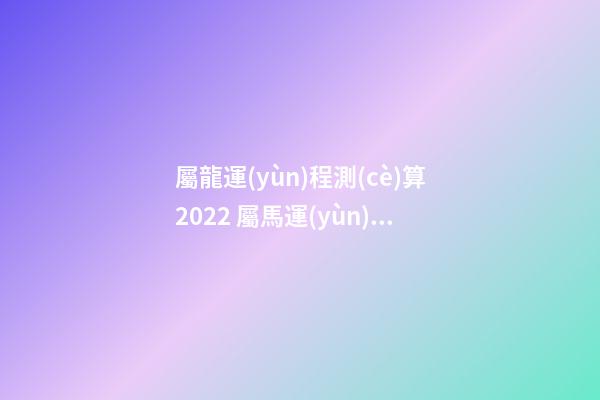 屬龍運(yùn)程測(cè)算2022 屬馬運(yùn)程測(cè)算2022-第1張-觀點(diǎn)-玄機(jī)派